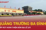 Gấp rút hoàn thiện diện mạo mới của Quảng trường Ba Đình chuẩn bị cho đại lễ
