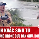 Người hùng dùng drone cứu dân giữa dòng nước xiết ở Đắk Lắk