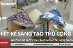“Thiết kế sáng tạo thủ công”: Hướng đi mới của làng nghề truyền thống