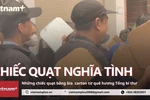 Xúc động những chiếc quạt bìa carton của người dân quê hương Tổng Bí thư