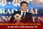 Bản tin 60s: Quả bóng Vàng 2017 và 3 cầu thủ bị tạm giữ vì liên quan ma túy