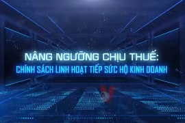 Nâng ngưỡng chịu thuế: Chính sách linh hoạt tiếp sức cho hộ kinh doanh