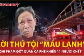 Lời kể “máu lạnh” của nghi phạm đốt quán cà phê khiến 11 người thiệt mạng