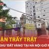 Bản tin 60s: Số phận trầy trật của khu 'đất vàng' tại Hà Nội giờ ra sao?