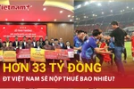 Đón "mưa tiền thưởng" 33 tỷ đồng, đội tuyển Việt Nam nộp thuế bao nhiêu?