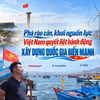Phá rào cản, khơi nguồn lực: Việt Nam quyết liệt hành động xây dựng Quốc gia biển mạnh