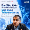 Lãnh đạo Intel chỉ ra ba điều kiện để Việt Nam tăng tốc ứng dụng AI