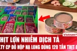 Chi tiết vụ 120 tấn thịt lợn nhiễm dịch tả tại Công ty Đồ hộp Hạ Long