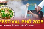 Festival Phở 2025: Khi tinh hoa ẩm thực Việt tỏa sáng 