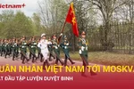 Quân nhân Việt Nam tới Moskva, bắt đầu tập luyện duyệt binh