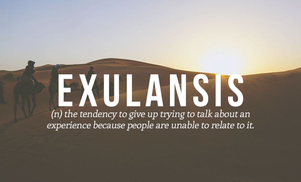 EXULANSIS (dt) xu hướng từ bỏ việc nói chuyện về một trải nghiệm nào đó vì mọi người không thể hiểu được cảm giác đó.