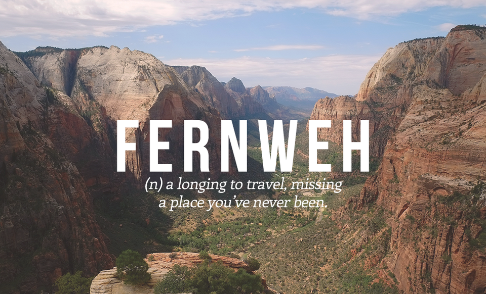 FERNWEH (dt) lòng mong mỏi được đi du lịch, nhớ nhung một vùng đất bạn chưa từng đặt chân tới.