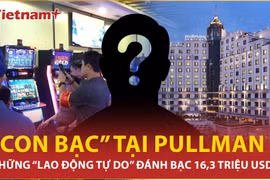 Bí ẩn những người “lao động tự do” đánh bạc hàng chục triệu USD tại khách sạn Pullman