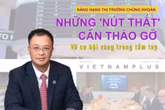 Nâng hạng TTCK: Những 'nút thắt' cần tháo gỡ và cơ hội vàng trong tầm tay