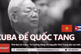Phó Đại sứ Cuba: Tư tưởng của Tổng Bí thư Nguyễn Phú Trọng sẽ tồn tại mãi mãi